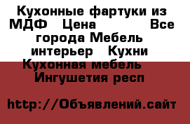  Кухонные фартуки из МДФ › Цена ­ 1 700 - Все города Мебель, интерьер » Кухни. Кухонная мебель   . Ингушетия респ.